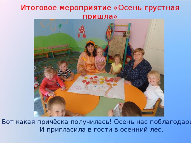 Итоговое мероприятие «Осень грустная пришла» Вот какая причёска получилась! Осень нас поблагодарила И пригласила в гости в осенний лес. 