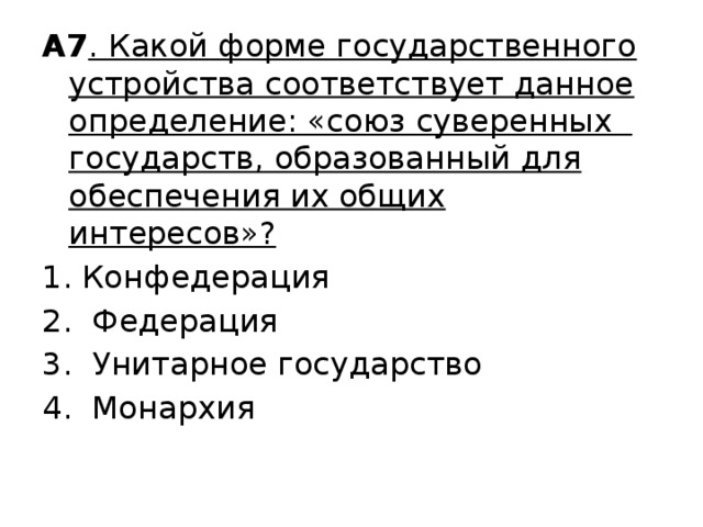 А7 . Какой форме государственного устройства соответствует данное определение: «союз суверенных государств, образованный для обеспечения их общих интересов»? Конфедерация  Федерация  Унитарное государство  Монархия 