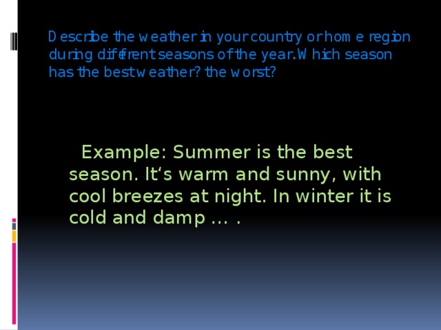 Describe the weather in your country or home region during different seasons of the year. Which season has the best weather? the worst?  Example: Summer is the best season. It‘s warm and sunny, with cool breezes at night. In winter it is cold and damp … . 
