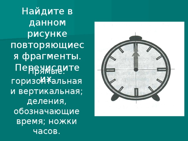 Найдите в данном рисунке повторяющиеся фрагменты. Перечислите их. Прямые: горизонтальная и вертикальная; деления, обозначающие время; ножки часов. 