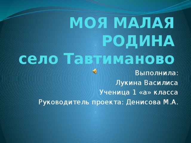 МОЯ МАЛАЯ РОДИНА  село Тавтиманово Выполнила: Лукина Василиса Ученица 1 «а» класса Руководитель проекта: Денисова М.А. 