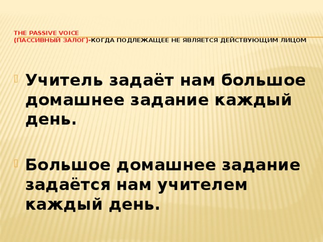 The Passive Voice  (Пассивный залог)- когда подлежащее не является действующим лицом    Учитель задаёт нам большое домашнее задание каждый день.  Большое домашнее задание задаётся нам учителем каждый день. 