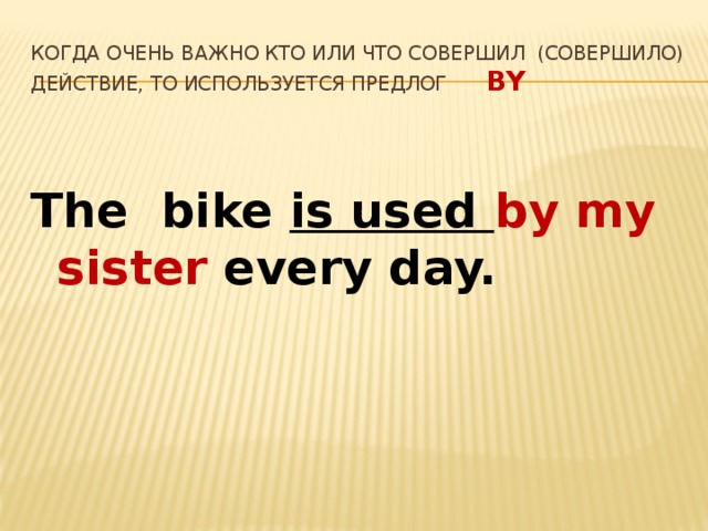 Когда очень важно кто или что совершил (совершило) действие, то используется предлог  By The bike is used by my sister every day.  