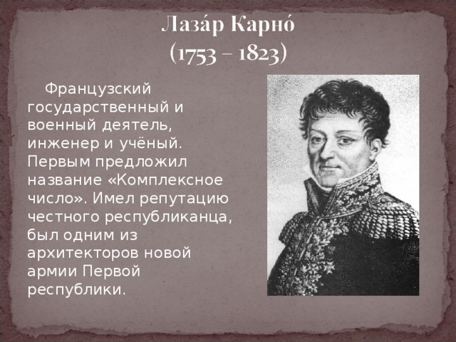   Французский  государственный и военный деятель, инженер и учёный. Первым предложил название «Комплексное число». Имел репутацию честного республиканца, был одним из архитекторов новой армии Первой республики. 