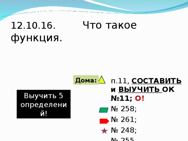 1 2 .10.16. Что такое функция. п. 11 , СОСТАВИТЬ и ВЫУЧИТЬ ОК № 11 ; О! № 258 ; № 261 ; № 248 ; № 255. Дома: Выучить 5 определений! 