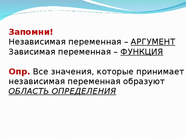 Запомни! Независимая переменная – АРГУМЕНТ Зависимая переменная – ФУНКЦИЯ Опр. Все значения, которые принимает независимая переменная образуют ОБЛАСТЬ ОПРЕДЕЛЕНИЯ 
