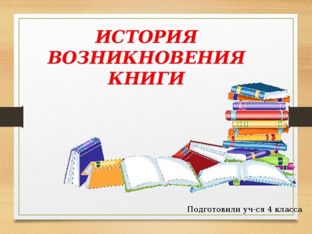 ИСТОРИЯ ВОЗНИКНОВЕНИЯ КНИГИ  Подготовили уч-ся 4 класса 