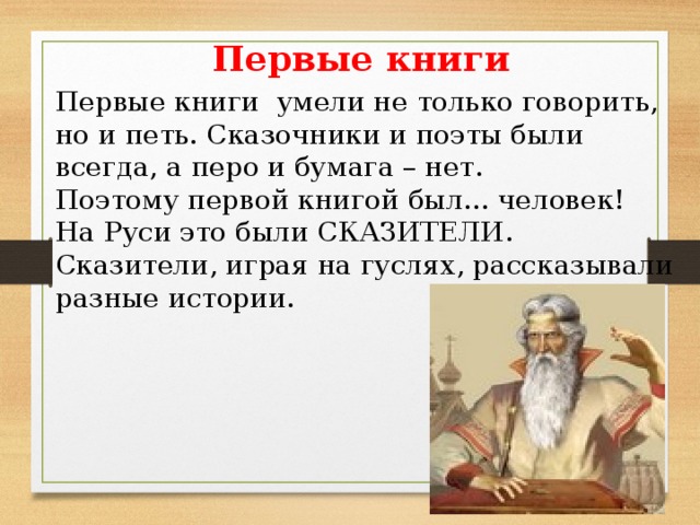 Первые книги Первые книги умели не только говорить, но и петь. Сказочники и поэты были всегда, а перо и бумага – нет. Поэтому первой книгой был... человек! На Руси это были СКАЗИТЕЛИ. Сказители, играя на гуслях, рассказывали разные истории. 