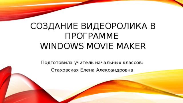 Создание видеоролика в программе  Windows Movie Maker Подготовила учитель начальных классов: Стаховская Елена Александровна 