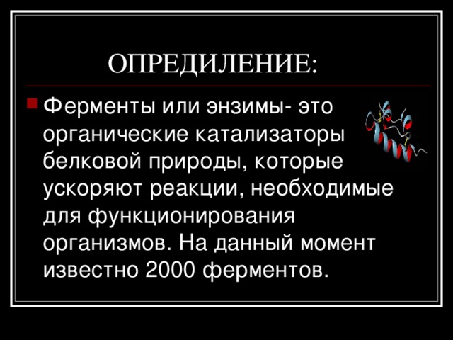  ОПРЕДИЛЕНИЕ: Ферменты или энзимы- это органические катализаторы белковой природы, которые ускоряют реакции, необходимые для функционирования организмов. На данный момент известно 2000 ферментов. 