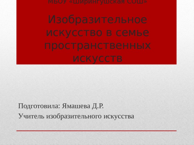   МБОУ «Ширингушская СОШ»   Изобразительное искусство в семье пространственных искусств Подготовила: Ямашева Д.Р. Учитель изобразительного искусства 
