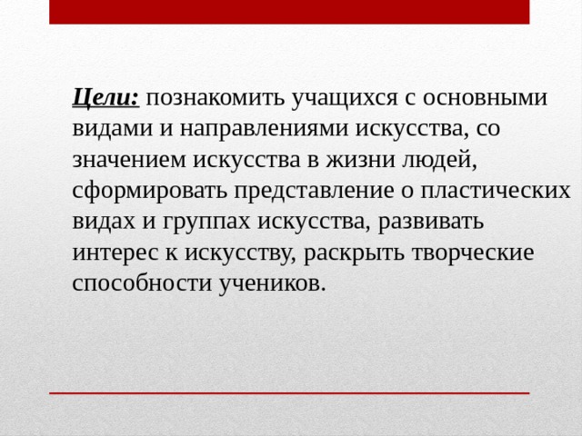 Цели:  познакомить учащихся с основными видами и направлениями искусства, со значением искусства в жизни людей, сформировать представление о пластических видах и группах искусства, развивать интерес к искусству, раскрыть творческие способности учеников.   