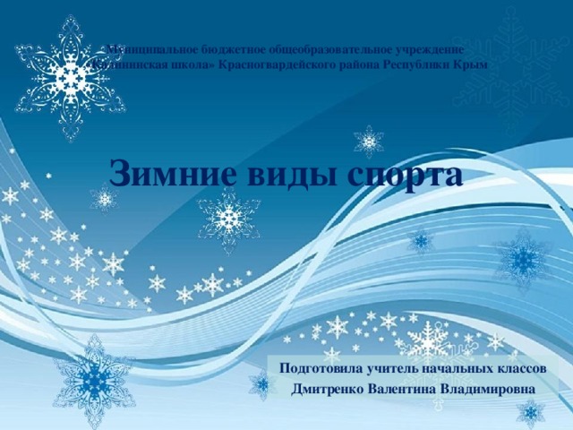Муниципальное бюджетное общеобразовательное учреждение  «Калининская школа» Красногвардейского района Республики Крым       Зимние виды спорта Подготовила учитель начальных классов Дмитренко Валентина Владимировна 