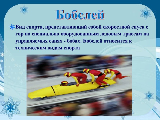 Вид спорта, представляющий собой скоростной спуск с гор по специально оборудованным ледовым трассам на управляемых санях - бобах. Бобслей относится к техническим видам спорта   