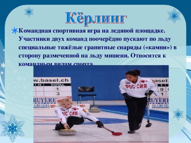 Командная спортивная игра на ледяной площадке. Участники двух команд поочерёдно пускают по льду специальные тяжёлые гранитные снаряды («камни») в сторону размеченной на льду мишени. Относится к командным видам спорта.  