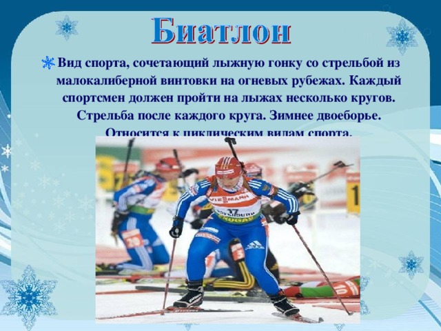 Вид спорта, сочетающий лыжную гонку со стрельбой из малокалиберной винтовки на огневых рубежах. Каждый спортсмен должен пройти на лыжах несколько кругов. Стрельба после каждого круга. Зимнее двоеборье. Относится к циклическим видам спорта.  