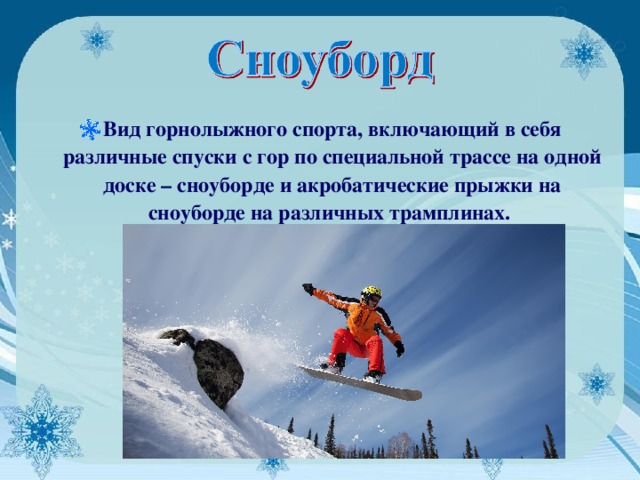 Вид горнолыжного спорта, включающий в себя различные спуски с гор по специальной трассе на одной доске – сноуборде и акробатические прыжки на сноуборде на различных трамплинах.  