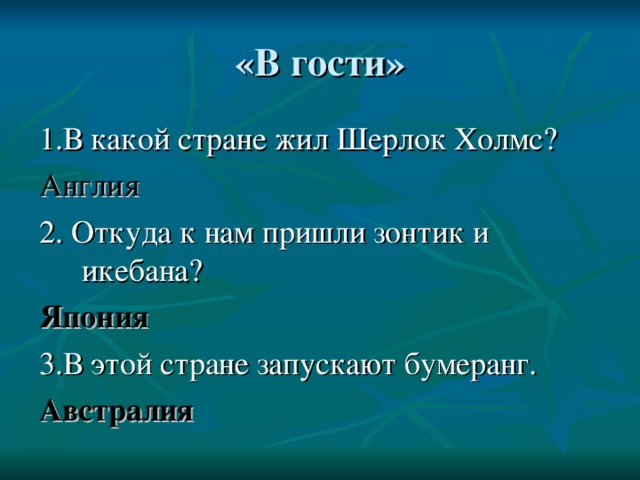 1.В какой стране жил Шерлок Холмс? Англия 2. Откуда к нам пришли зонтик и икебана? Япония 3.В этой стране запускают бумеранг. Австралия 