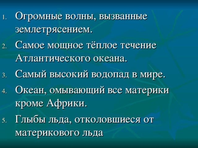 Огромные волны, вызванные землетрясением. Самое мощное тёплое течение Атлантического океана. Самый высокий водопад в мире. Океан, омывающий все материки кроме Африки. Глыбы льда, отколовшиеся от материкового льда 