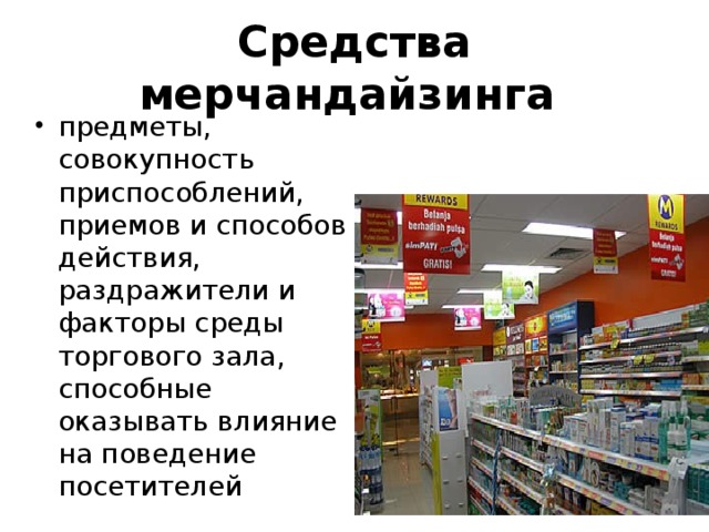 Средства мерчандайзинга предметы, совокупность приспособлений, приемов и способов действия, раздражители и факторы среды торгового зала, способные оказывать влияние на поведение посетителей 