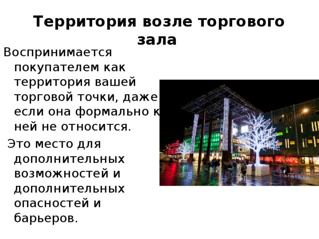 Территория возле торгового зала   Воспринимается покупателем как территория вашей торговой точки, даже если она формально к ней не относится.  Это место для дополнительных возможностей и дополнительных опасностей и барьеров. 