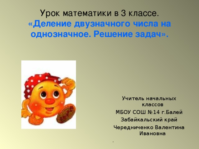 Урок математики в 3 классе.  «Деление двузначного числа на однозначное. Решение задач». Учитель начальных классов МБОУ СОШ №14 г.Балей Забайкальский край Чередниченко Валентина Ивановна . 