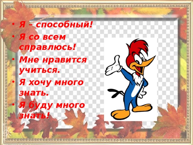 Я – способный! Я со всем справлюсь! Мне нравится учиться. Я хочу много знать. Я буду много знать! 