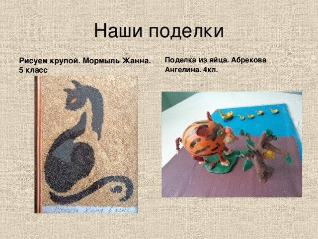 Наши поделки Рисуем крупой. Мормыль Жанна. 5 класс Поделка из яйца. Абрекова Ангелина. 4кл. 