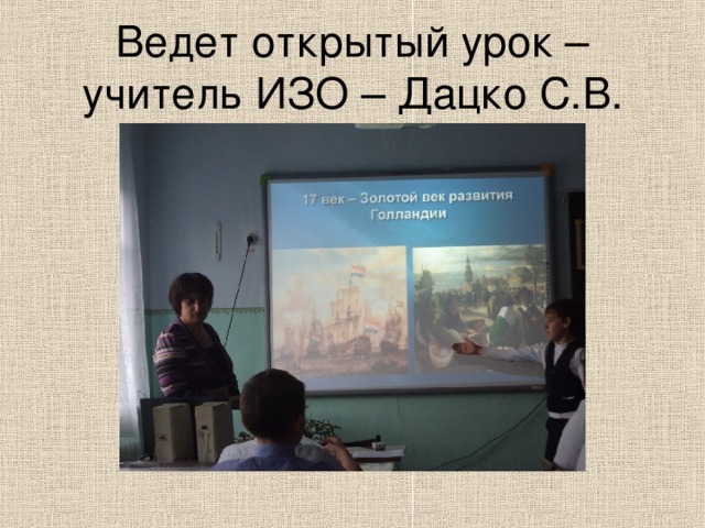 Ведет открытый урок – учитель ИЗО – Дацко С.В. 