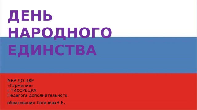 День  НАРОДНОГО  ЕДИНСТВА      МБУ ДО ЦВР  «Гармония»  г.ТИХОРЕЦКА Педагога дополнительного образования ЛогачёваН.Е . 