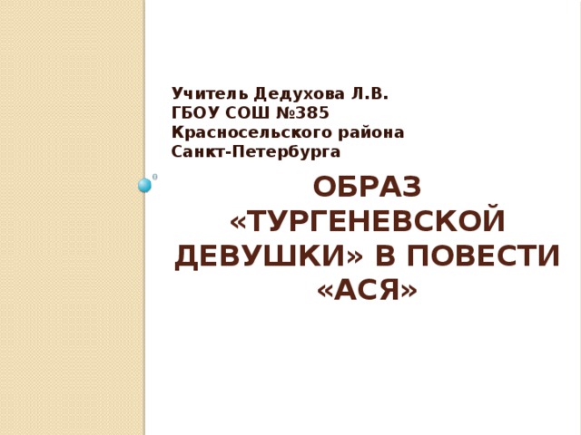 Учитель Дедухова Л.В. ГБОУ СОШ №385 Красносельского района Санкт-Петербурга Образ «тургеневской девушки» в повести «Ася» 