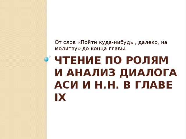 От слов «Пойти куда-нибудь , далеко, на молитву» до конца главы. Чтение по ролям и анализ диалога Аси и Н.Н. в главе IX 