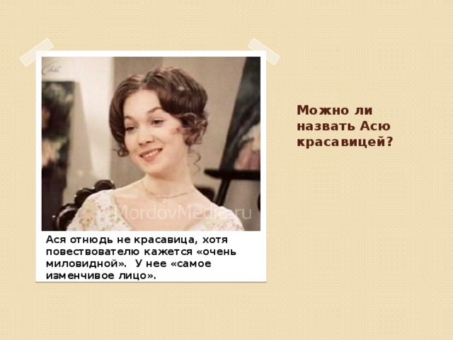 Можно ли назвать Асю красавицей? Ася отнюдь не красавица, хотя повествователю кажется «очень миловидной». У нее «самое изменчивое лицо». 