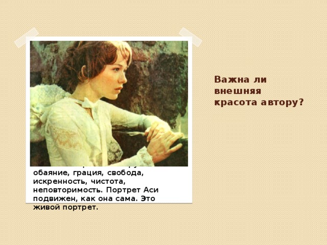 Важна ли внешняя красота автору? В облике героинь автору важны обаяние, грация, свобода, искренность, чистота, неповторимость. Портрет Аси подвижен, как она сама. Это живой портрет. 