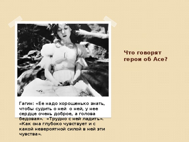 Что говорят герои об Асе? Гагин: «Ее надо хорошенько знать, чтобы судить о ней о ней, у нее сердце очень доброе, а голова бедовая». «Трудно с ней ладить». «Как она глубоко чувствует и с какой невероятной силой в ней эти чувства». 