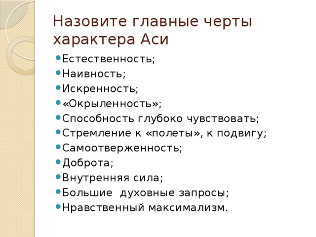 Назовите главные черты характера Аси Естественность; Наивность; Искренность; «Окрыленность»; Способность глубоко чувствовать; Стремление к «полеты», к подвигу; Самоотверженность; Доброта; Внутренняя сила; Большие духовные запросы; Нравственный максимализм. 