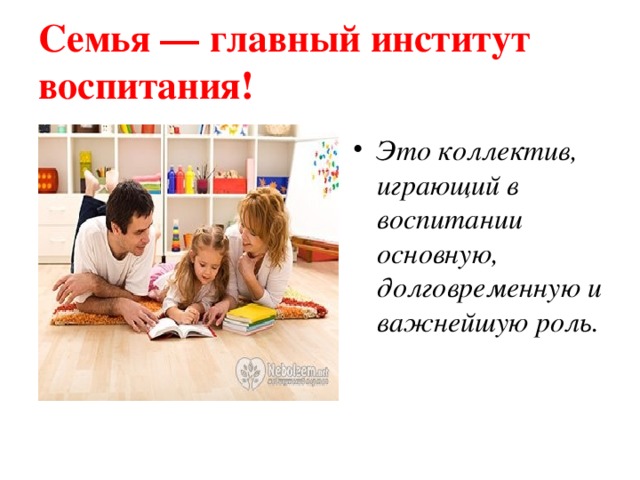 Семья — главный институт воспитания! Это коллектив, играющий в воспитании основную, долговременную и важнейшую роль. 