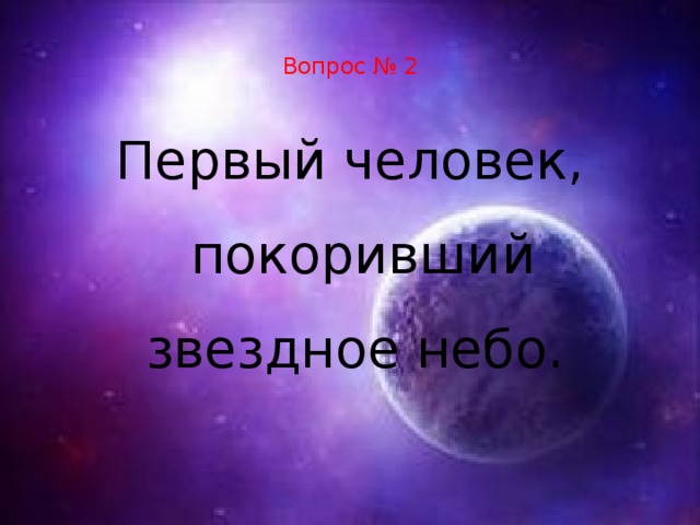  Вопрос № 2   Первый человек, покоривший звездное небо.  