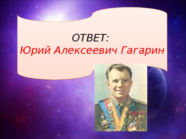 ОТВЕТ: Юрий Алексеевич Гагарин 
