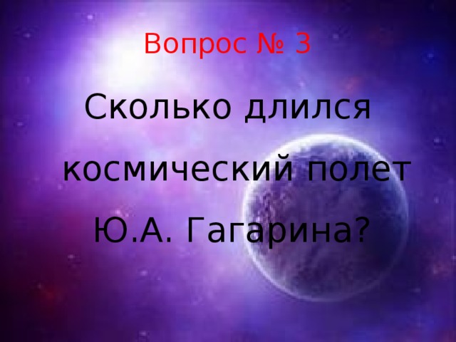Вопрос № 3 Сколько длился космический полет Ю.А. Гагарина?   