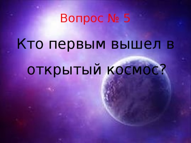 Вопрос № 5 Кто первым вышел в открытый космос?  
