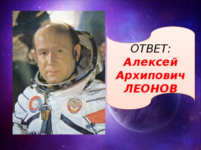 ОТВЕТ: Алексей Архипович ЛЕОНОВ 