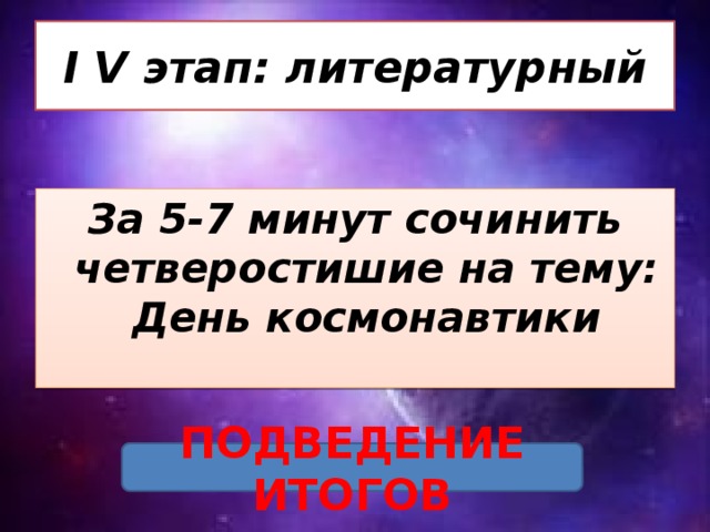 I V этап: литературный За 5-7 минут сочинить четверостишие на тему: День космонавтики ПОДВЕДЕНИЕ ИТОГОВ 