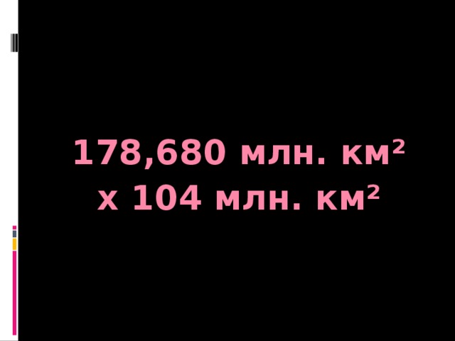 178,680 млн. км² х 104 млн. км²