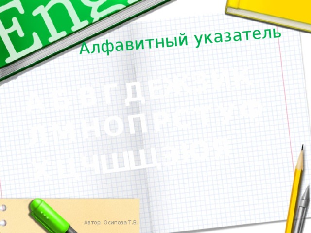  Алфавитный указатель Б А У Ж З К И М Л В Н Р О С П Х Ф Т Ч Щ Ц Ш Ю Я Д Г Е Э Автор: Осипова Т.В. 