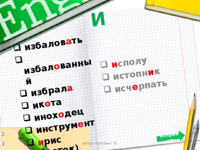 И  избалов а ть  избал о ванный  избрал а  ик о та  инох о дец  инструм е нт  и рис (цветок)  ир и с (конфета)  и сполу  истопн и к  исч е рпать Алфавит Автор: Осипова Т.В. 