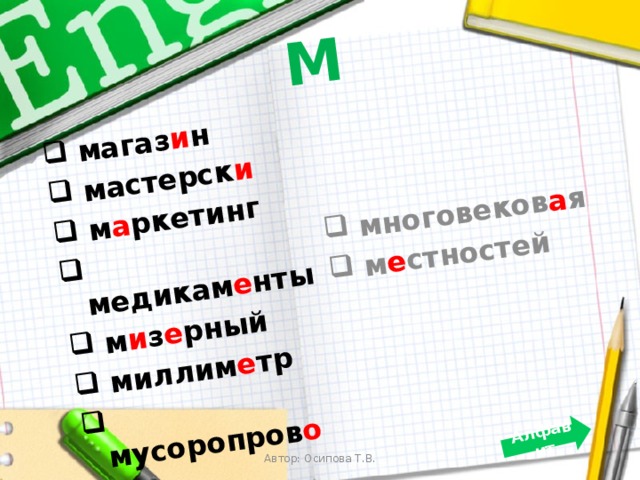 М  магаз и н  мастерск и  м а ркетинг  медикам е нты  м и з е рный  миллим е тр  мусоропров о д  мыт а рство  многовеков а я  м е стностей Алфавит Автор: Осипова Т.В. 