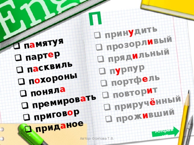П  п а мятуя  парт е р  п а сквиль  п о хороны  понял а  премиров а ть  пригов о р  прид а ное  прин у дить  прозорл и вый  пряд и льный  п у рпур  портф е ль  повтор и т  прируч ё нный  прож и вший Алфавит Автор: Осипова Т.В. 