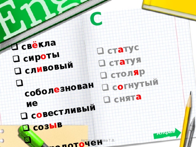 С  св ё кла  сир о ты  сл и вовый  собол е знование  с о вестливый  соз ы в  сосредот о чение  ср е дства  ст а тус  ст а туя  стол я р  с о гнутый  снят а Алфавит Автор: Осипова Т.В. 