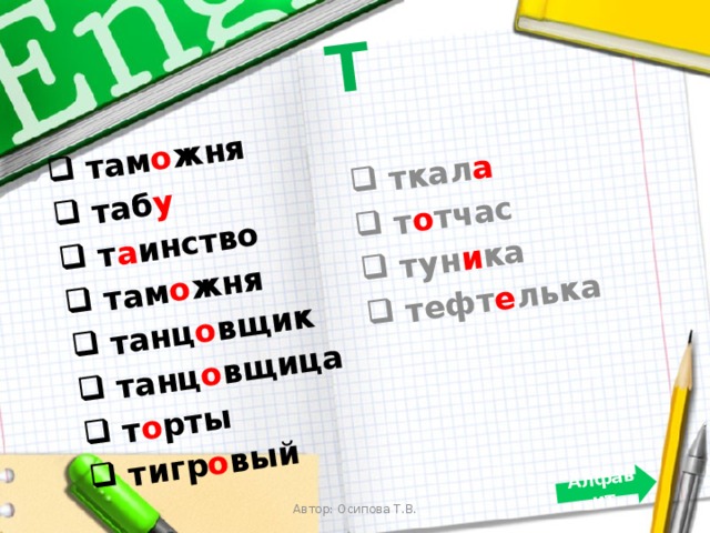 Т  там о жня  таб у  т а инство  там о жня  танц о вщик  танц о вщица  т о рты  тигр о вый  ткал а  т о тчас  тун и ка  тефт е лька Алфавит Автор: Осипова Т.В. 